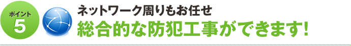 ポイント5 ネットワーク周りもお任せ。総合的な防犯工事ができます！