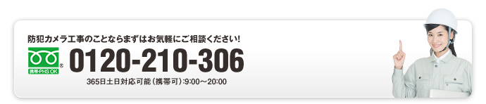防犯カメラ工事のことならまずはお気軽にご相談ください！0120-210-306 365日土日対応可能（携帯可）：9：00～20：00