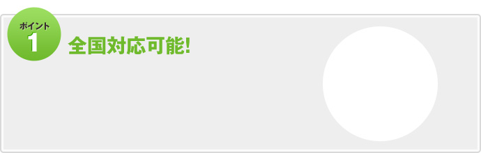 ポイント1　全国対応可能！